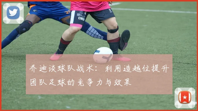 乔迪谈球队战术：利用造越位提升团队足球的竞争力与效果