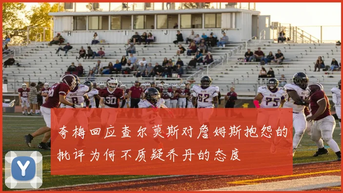 夸梅回应查尔莫斯对詹姆斯抱怨的批评为何不质疑乔丹的态度