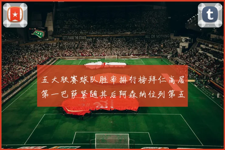 五大联赛球队胜率排行榜拜仁高居第一巴萨紧随其后阿森纳位列第五