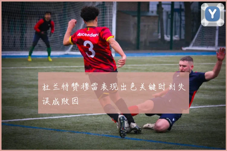 杜兰特赞穆雷表现出色关键时刻失误成败因
