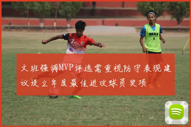 文班强调MVP评选需重视防守表现建议设立年度最佳进攻球员奖项