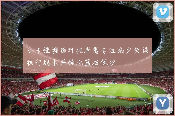小卡强调面对拓者需专注减少失误执行战术并强化篮板保护