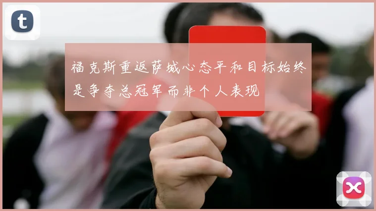 福克斯重返萨城心态平和目标始终是争夺总冠军而非个人表现
