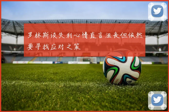 罗林斯谈失利心情直言沮丧但依然要寻找应对之策
