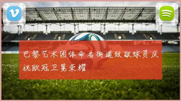 巴黎艺术团体命名街道致敬球员庆祝欧冠卫冕荣耀