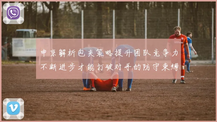 申京解析包夹策略提升团队竞争力不断进步才能打破对手的防守束缚