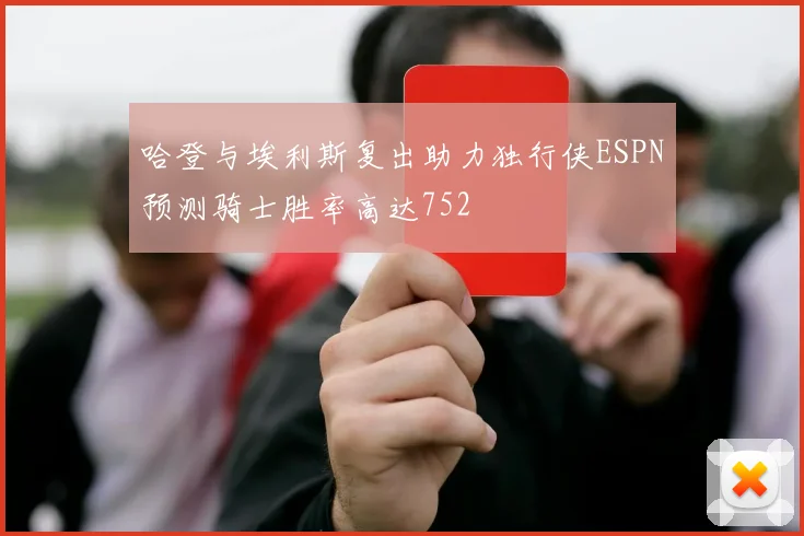 哈登与埃利斯复出助力独行侠ESPN预测骑士胜率高达752