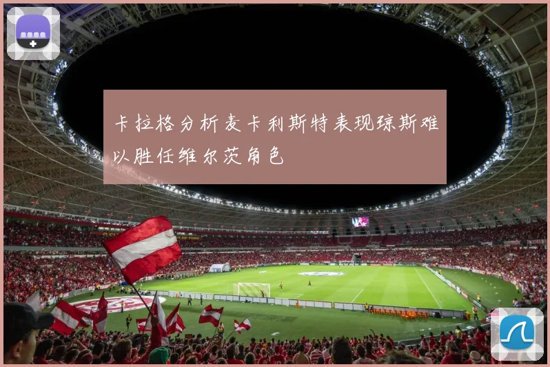 卡拉格分析麦卡利斯特表现琼斯难以胜任维尔茨角色