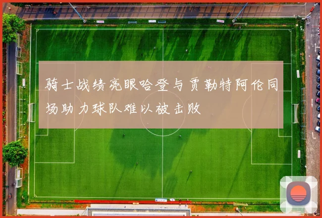 骑士战绩亮眼哈登与贾勒特阿伦同场助力球队难以被击败