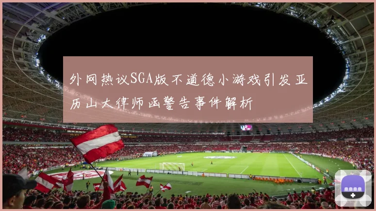 外网热议SGA版不道德小游戏引发亚历山大律师函警告事件解析