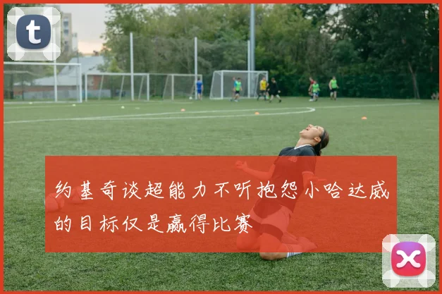 约基奇谈超能力不听抱怨小哈达威的目标仅是赢得比赛