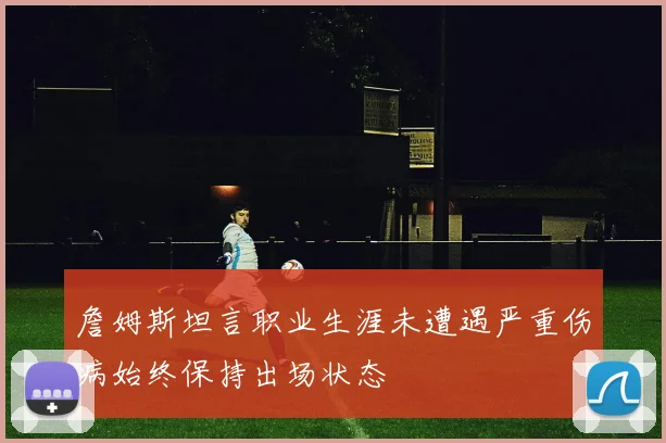 詹姆斯坦言职业生涯未遭遇严重伤病始终保持出场状态