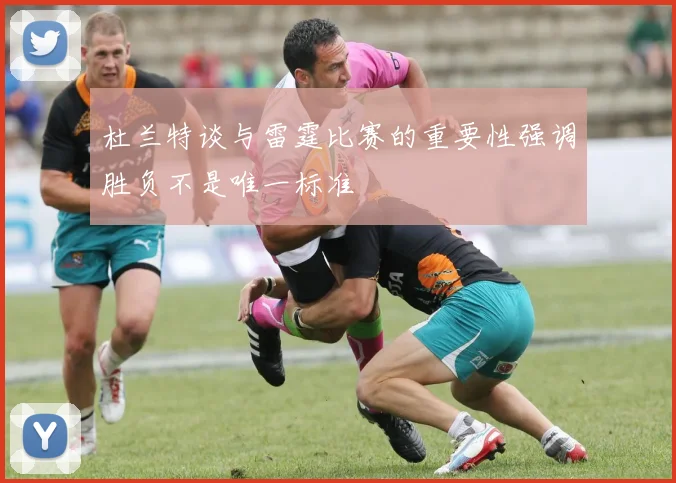 杜兰特谈与雷霆比赛的重要性强调胜负不是唯一标准
