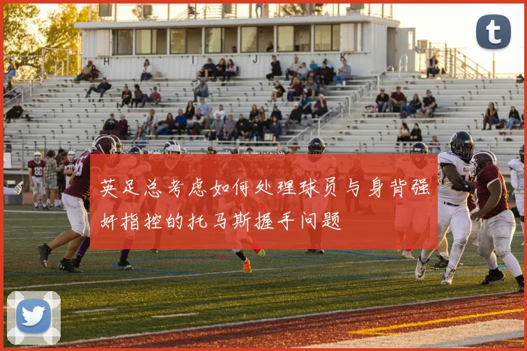 英足总考虑如何处理球员与身背强奸指控的托马斯握手问题