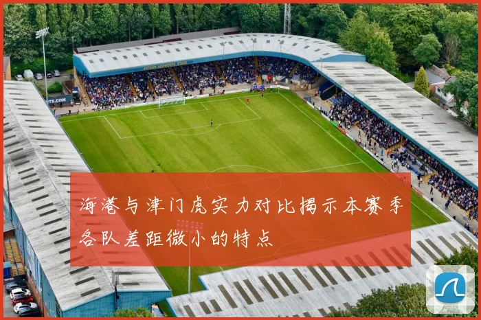 海港与津门虎实力对比揭示本赛季各队差距微小的特点