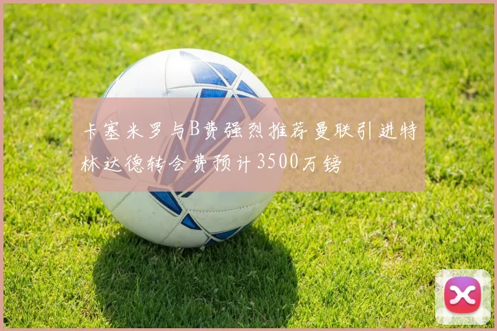 卡塞米罗与B费强烈推荐曼联引进特林达德转会费预计3500万镑