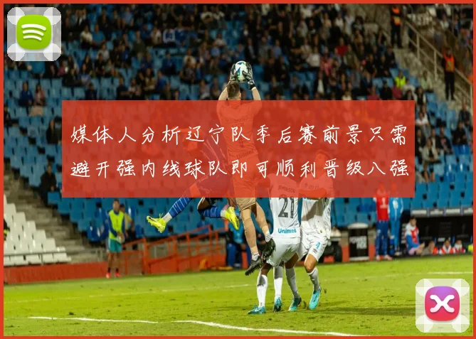 媒体人分析辽宁队季后赛前景只需避开强内线球队即可顺利晋级八强
