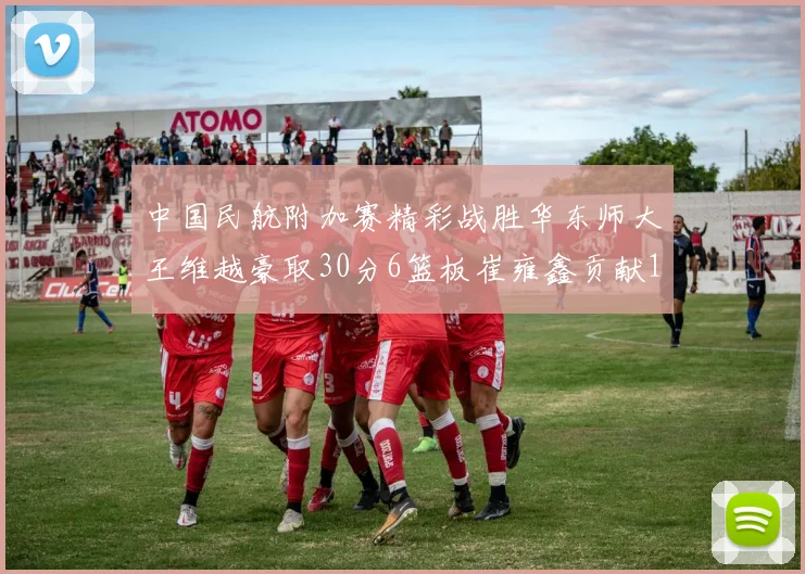 中国民航附加赛精彩战胜华东师大王维越豪取30分6篮板崔雍鑫贡献12分13篮板15助攻