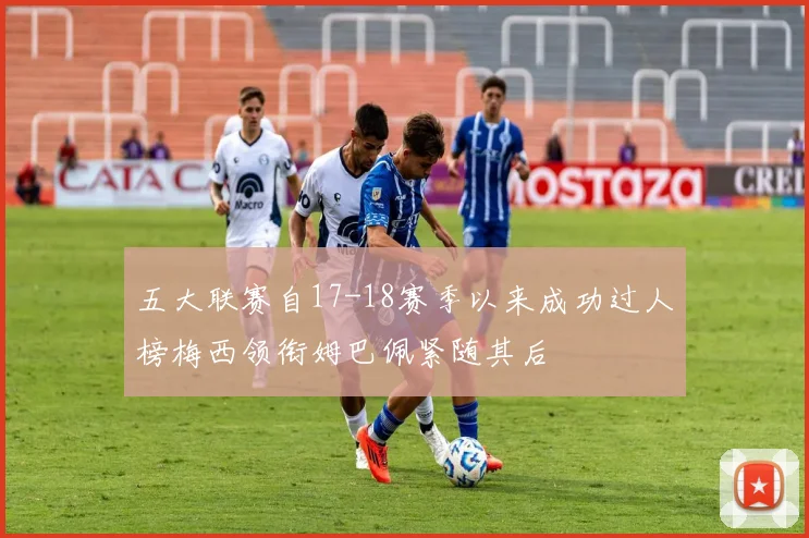 五大联赛自17-18赛季以来成功过人榜梅西领衔姆巴佩紧随其后