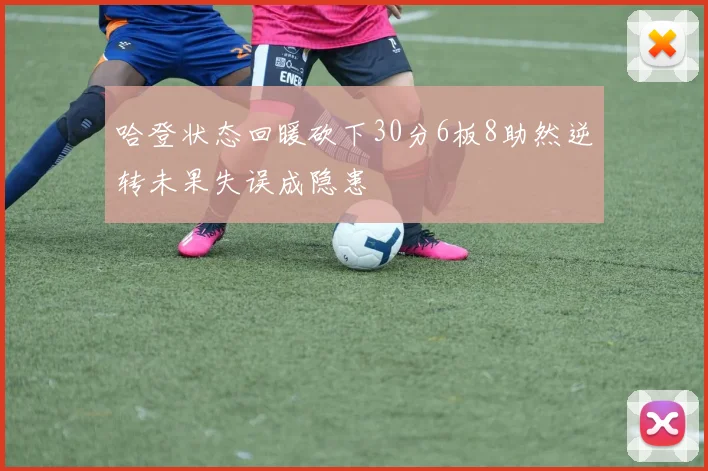 哈登状态回暖砍下30分6板8助然逆转未果失误成隐患