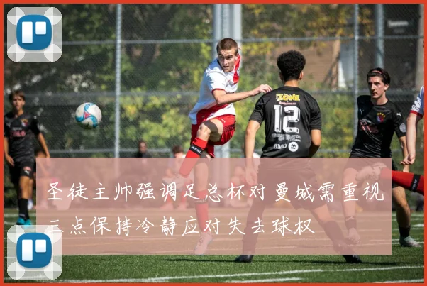 圣徒主帅强调足总杯对曼城需重视三点保持冷静应对失去球权