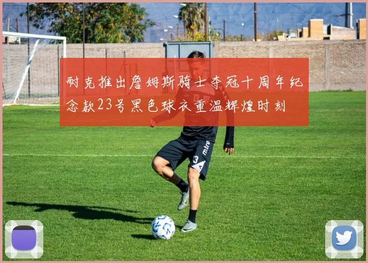 耐克推出詹姆斯骑士夺冠十周年纪念款23号黑色球衣重温辉煌时刻