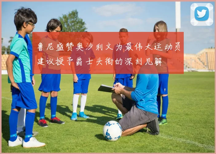 鲁尼盛赞奥沙利文为最伟大运动员建议授予爵士头衔的深刻见解