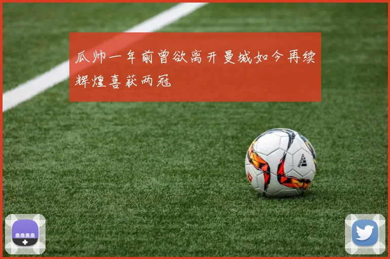 瓜帅一年前曾欲离开曼城如今再续辉煌喜获两冠