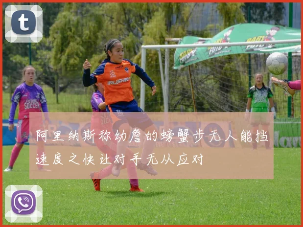 阿里纳斯称幼詹的螃蟹步无人能挡速度之快让对手无从应对