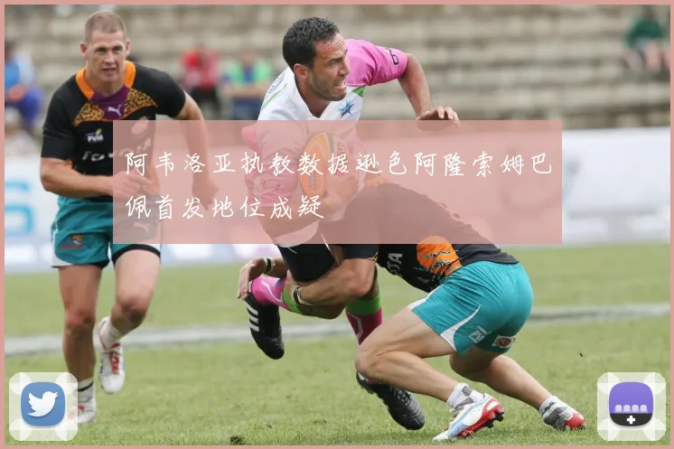 阿韦洛亚执教数据逊色阿隆索姆巴佩首发地位成疑