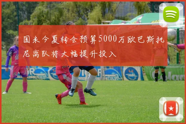 国米今夏转会预算5000万欧巴斯托尼离队将大幅提升投入