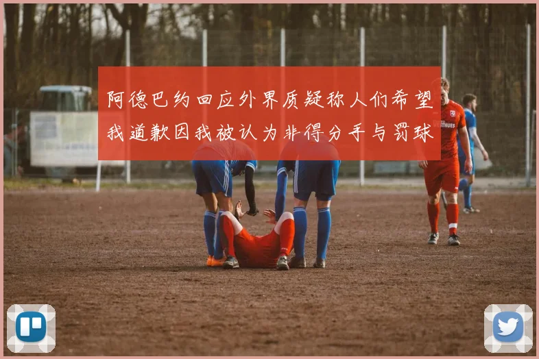 阿德巴约回应外界质疑称人们希望我道歉因我被认为非得分手与罚球太多