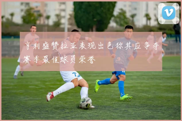 亨利盛赞拉亚表现出色称其应争夺赛季最佳球员荣誉