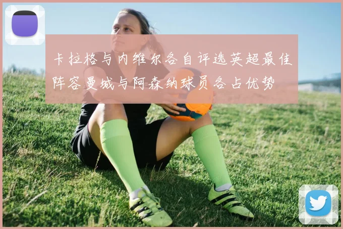 卡拉格与内维尔各自评选英超最佳阵容曼城与阿森纳球员各占优势