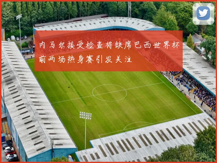 内马尔接受检查将缺席巴西世界杯前两场热身赛引发关注