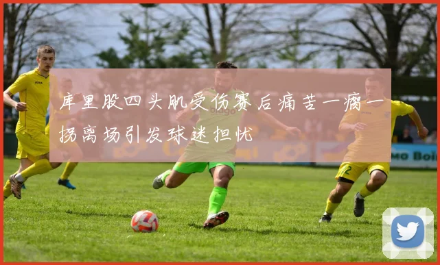 库里股四头肌受伤赛后痛苦一瘸一拐离场引发球迷担忧
