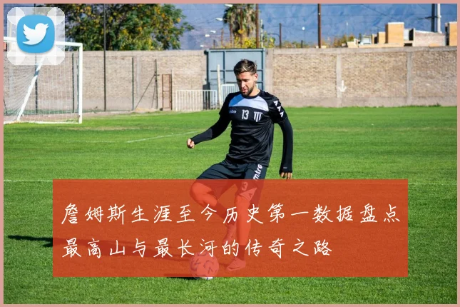 詹姆斯生涯至今历史第一数据盘点最高山与最长河的传奇之路