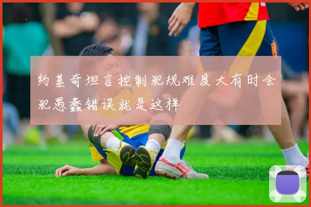 约基奇坦言控制犯规难度大有时会犯愚蠢错误就是这样