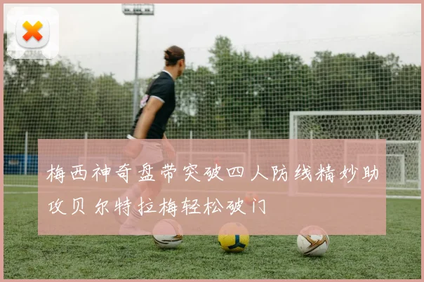 梅西神奇盘带突破四人防线精妙助攻贝尔特拉梅轻松破门