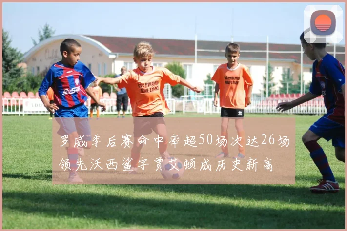罗威季后赛命中率超50场次达26场领先沃西鲨字贾艾顿成历史新高