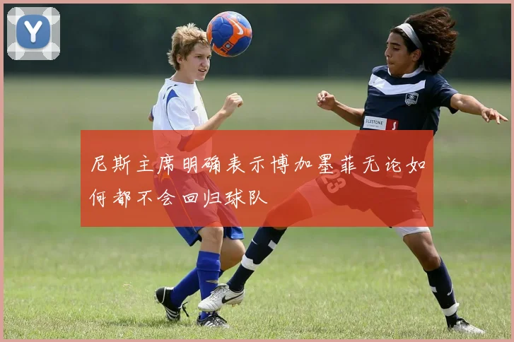 尼斯主席明确表示博加墨菲无论如何都不会回归球队