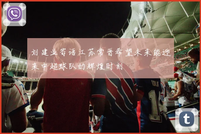 刘建业寄语江苏常晋希望未来能迎来中超球队的辉煌时刻