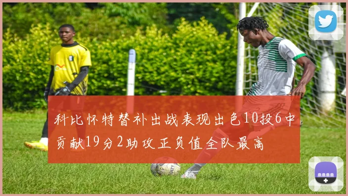 科比怀特替补出战表现出色10投6中贡献19分2助攻正负值全队最高