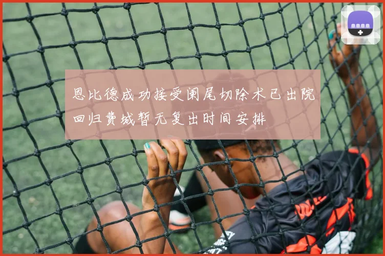 恩比德成功接受阑尾切除术已出院回归费城暂无复出时间安排