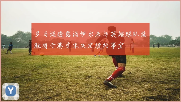 罗马诺透露诺伊尔未与英超球队接触将于赛季末决定续约事宜