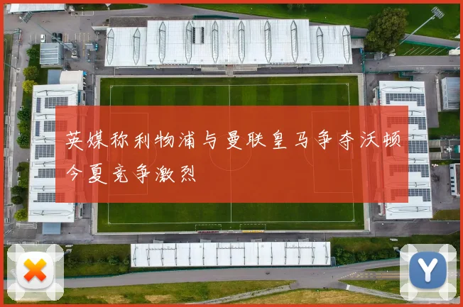 英媒称利物浦与曼联皇马争夺沃顿今夏竞争激烈