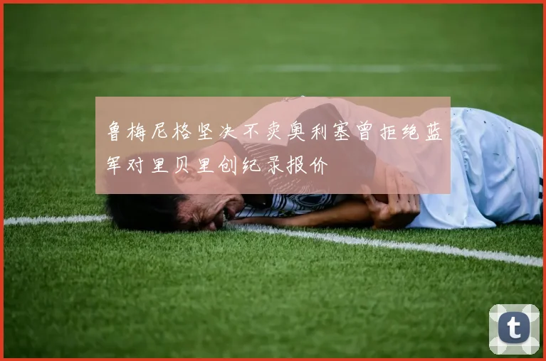 鲁梅尼格坚决不卖奥利塞曾拒绝蓝军对里贝里创纪录报价