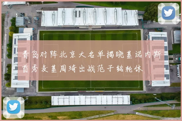 青岛对阵北京大名单揭晓基诺内斯首秀麦基周琦出战范子铭轮休