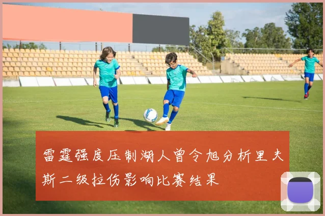 雷霆强度压制湖人曾令旭分析里夫斯二级拉伤影响比赛结果